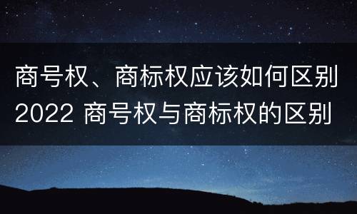 商号权、商标权应该如何区别2022 商号权与商标权的区别