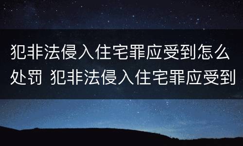 犯非法侵入住宅罪应受到怎么处罚 犯非法侵入住宅罪应受到怎么处罚呢