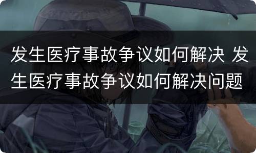 发生医疗事故争议如何解决 发生医疗事故争议如何解决问题
