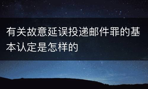 有关故意延误投递邮件罪的基本认定是怎样的