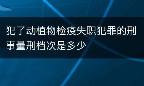 犯了动植物检疫失职犯罪的刑事量刑档次是多少