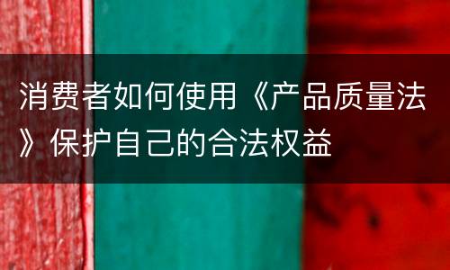 消费者如何使用《产品质量法》保护自己的合法权益