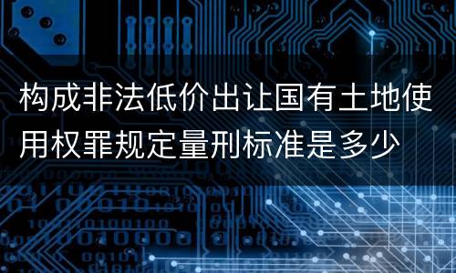 构成非法低价出让国有土地使用权罪规定量刑标准是多少