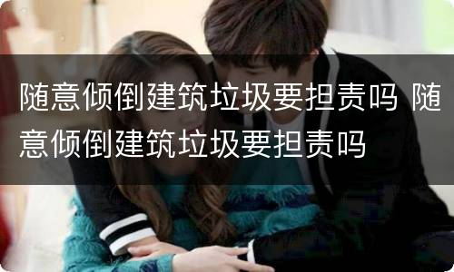 随意倾倒建筑垃圾要担责吗 随意倾倒建筑垃圾要担责吗