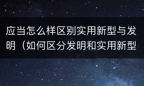 应当怎么样区别实用新型与发明（如何区分发明和实用新型）