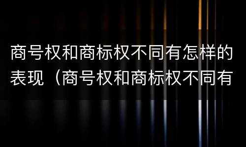 商号权和商标权不同有怎样的表现（商号权和商标权不同有怎样的表现）