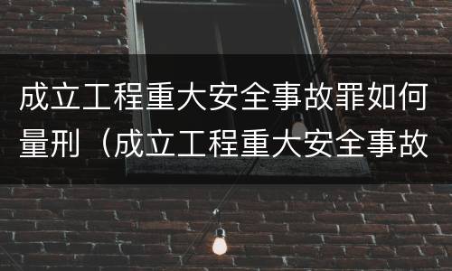 成立工程重大安全事故罪如何量刑（成立工程重大安全事故罪如何量刑标准）