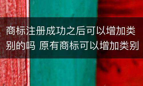 商标注册成功之后可以增加类别的吗 原有商标可以增加类别吗