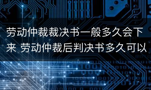 劳动仲裁裁决书一般多久会下来 劳动仲裁后判决书多久可以出来?