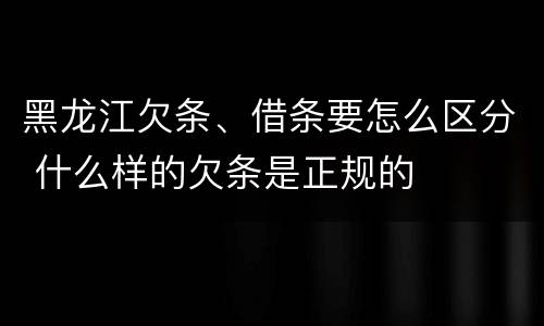 黑龙江欠条、借条要怎么区分 什么样的欠条是正规的