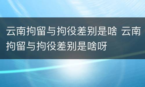 云南拘留与拘役差别是啥 云南拘留与拘役差别是啥呀