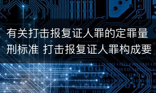 有关打击报复证人罪的定罪量刑标准 打击报复证人罪构成要件