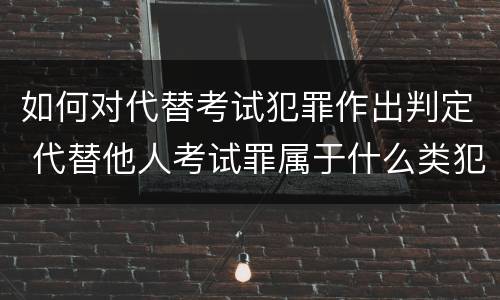 如何对代替考试犯罪作出判定 代替他人考试罪属于什么类犯罪