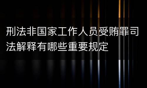 刑法非国家工作人员受贿罪司法解释有哪些重要规定