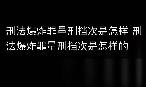 刑法爆炸罪量刑档次是怎样 刑法爆炸罪量刑档次是怎样的