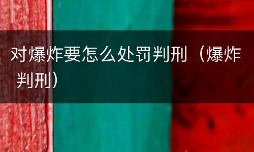 对爆炸要怎么处罚判刑（爆炸 判刑）