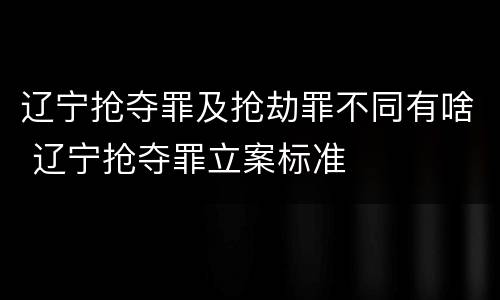 辽宁抢夺罪及抢劫罪不同有啥 辽宁抢夺罪立案标准