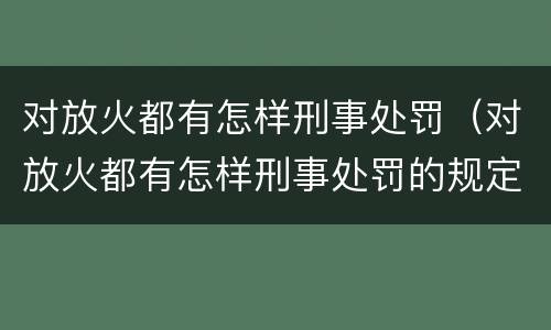 对放火都有怎样刑事处罚（对放火都有怎样刑事处罚的规定）