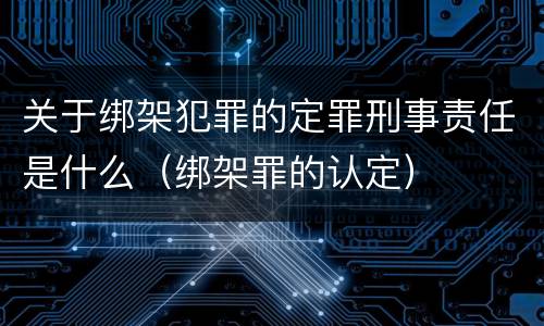 关于绑架犯罪的定罪刑事责任是什么（绑架罪的认定）