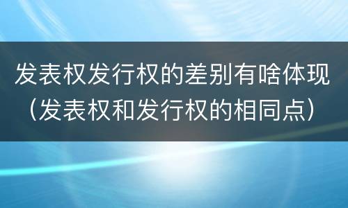 发表权发行权的差别有啥体现（发表权和发行权的相同点）