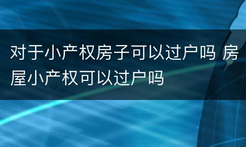 对于小产权房子可以过户吗 房屋小产权可以过户吗