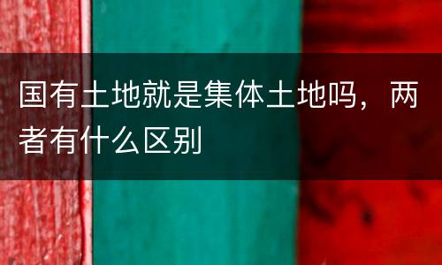 国有土地就是集体土地吗，两者有什么区别