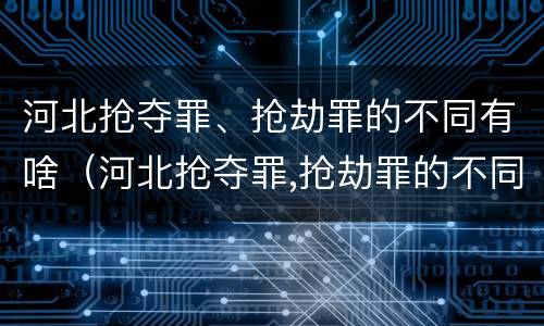 河北抢夺罪、抢劫罪的不同有啥（河北抢夺罪,抢劫罪的不同有啥区别）