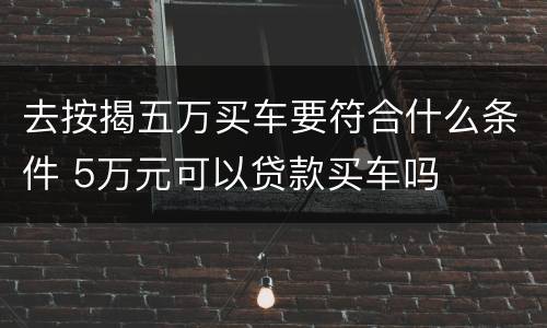 去按揭五万买车要符合什么条件 5万元可以贷款买车吗