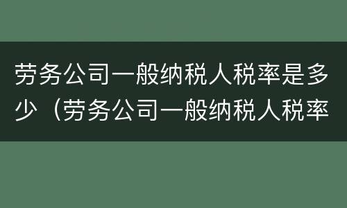 劳务公司一般纳税人税率是多少（劳务公司一般纳税人税率是多少?简易征收）