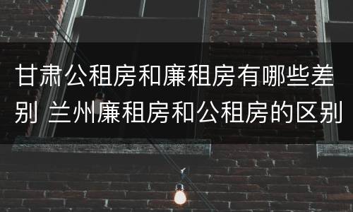 甘肃公租房和廉租房有哪些差别 兰州廉租房和公租房的区别