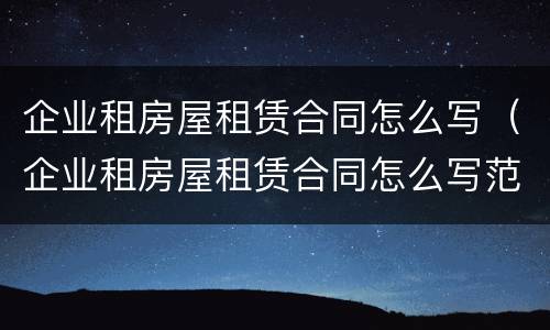 企业租房屋租赁合同怎么写（企业租房屋租赁合同怎么写范本）
