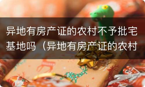 异地有房产证的农村不予批宅基地吗（异地有房产证的农村不予批宅基地吗怎么办）