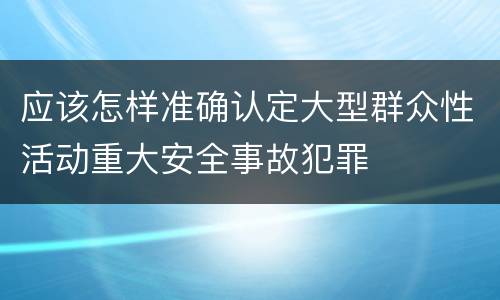 应该怎样准确认定大型群众性活动重大安全事故犯罪
