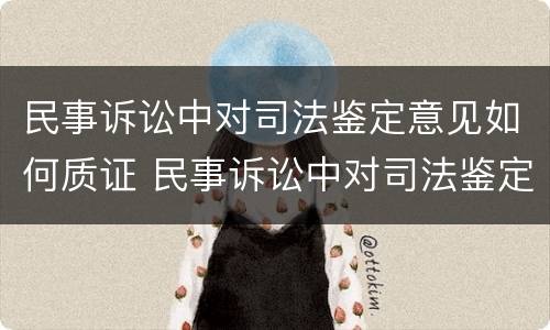 民事诉讼中对司法鉴定意见如何质证 民事诉讼中对司法鉴定意见如何质证是否有效
