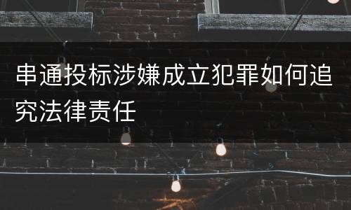 串通投标涉嫌成立犯罪如何追究法律责任