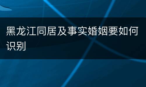 黑龙江同居及事实婚姻要如何识别