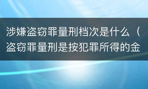 涉嫌盗窃罪量刑档次是什么（盗窃罪量刑是按犯罪所得的金额量刑吗）