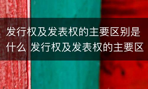 发行权及发表权的主要区别是什么 发行权及发表权的主要区别是什么意思