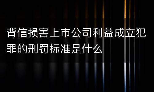 背信损害上市公司利益成立犯罪的刑罚标准是什么