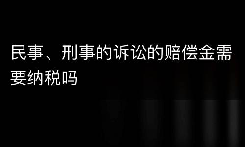 民事、刑事的诉讼的赔偿金需要纳税吗