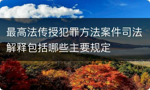 最高法传授犯罪方法案件司法解释包括哪些主要规定