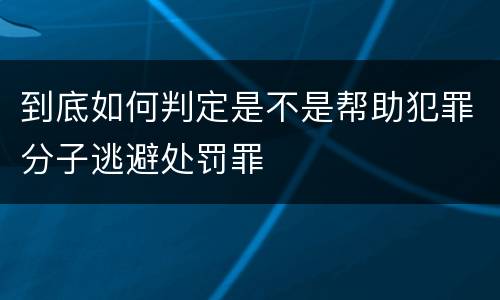 到底如何判定是不是帮助犯罪分子逃避处罚罪
