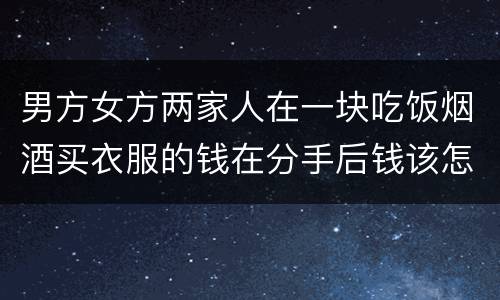 男方女方两家人在一块吃饭烟酒买衣服的钱在分手后钱该怎么还