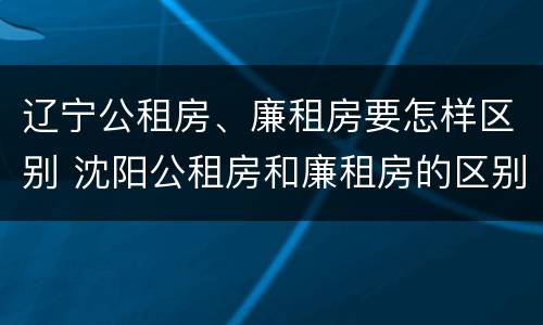 辽宁公租房、廉租房要怎样区别 沈阳公租房和廉租房的区别