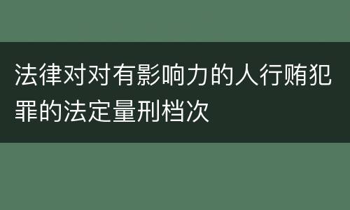 法律对对有影响力的人行贿犯罪的法定量刑档次