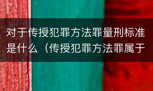 对于传授犯罪方法罪量刑标准是什么（传授犯罪方法罪属于什么罪）