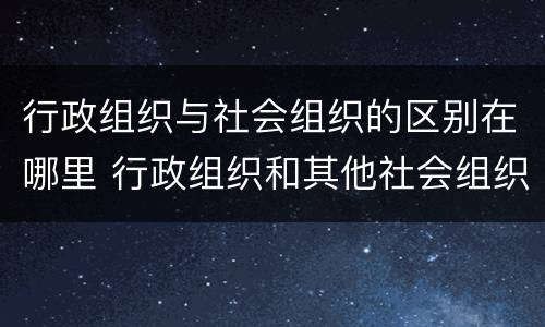行政组织与社会组织的区别在哪里 行政组织和其他社会组织的区别
