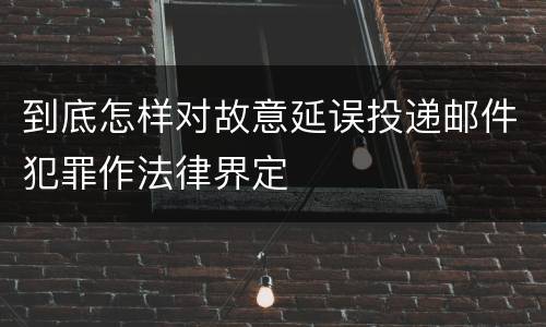 到底怎样对故意延误投递邮件犯罪作法律界定