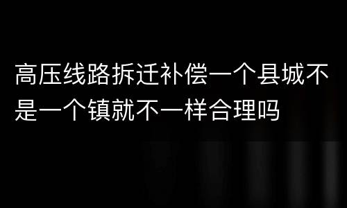 高压线路拆迁补偿一个县城不是一个镇就不一样合理吗