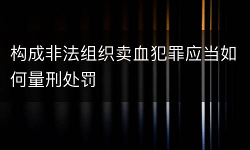 构成非法组织卖血犯罪应当如何量刑处罚